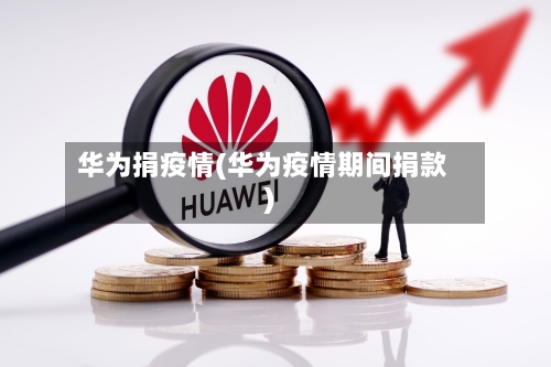 华为捐疫情(华为疫情期间捐款)-第2张图片