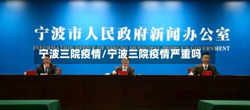 宁波三院疫情/宁波三院疫情严重吗